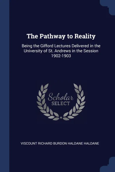 Обложка книги The Pathway to Reality. Being the Gifford Lectures Delivered in the University of St. Andrews in the Session 1902-1903, Viscount Richard Burdon Haldane Haldane