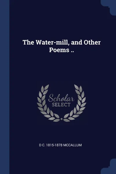 Обложка книги The Water-mill, and Other Poems .., D C. 1815-1878 McCallum