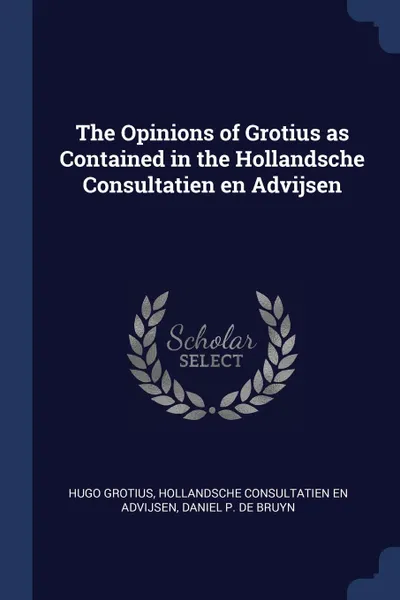 Обложка книги The Opinions of Grotius as Contained in the Hollandsche Consultatien en Advijsen, Hugo Grotius, Hollandsche consultatien en advijsen, Daniel P. de Bruyn