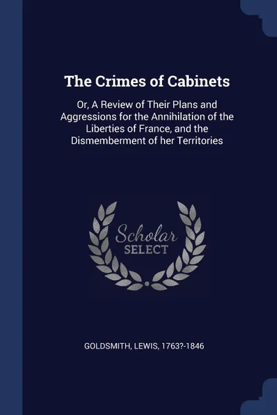 Обложка книги The Crimes of Cabinets. Or, A Review of Their Plans and Aggressions for the Annihilation of the Liberties of France, and the Dismemberment of her Territories, Goldsmith Lewis 1763?-1846