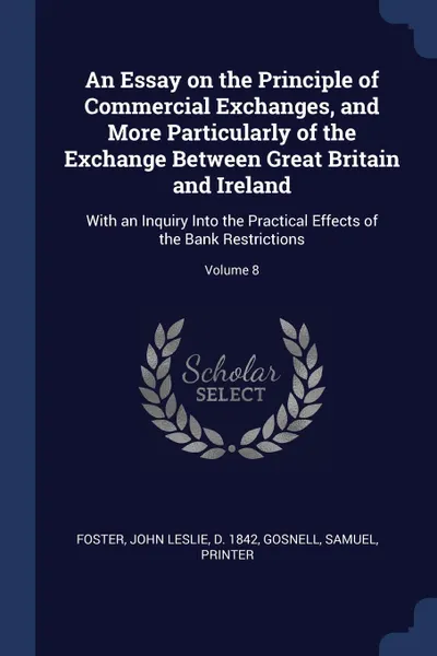 Обложка книги An Essay on the Principle of Commercial Exchanges, and More Particularly of the Exchange Between Great Britain and Ireland. With an Inquiry Into the Practical Effects of the Bank Restrictions; Volume 8, Gosnell Samuel printer