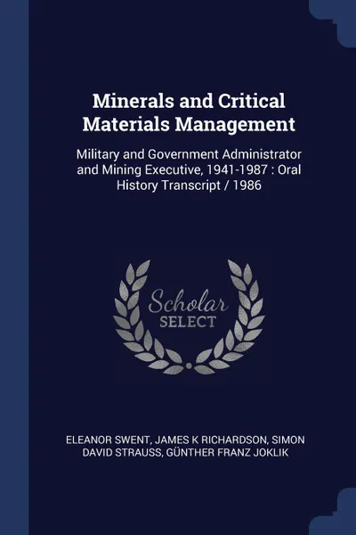 Обложка книги Minerals and Critical Materials Management. Military and Government Administrator and Mining Executive, 1941-1987 : Oral History Transcript / 1986, Eleanor Swent, James K Richardson, Simon David Strauss