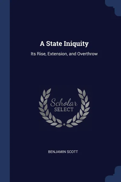 Обложка книги A State Iniquity. Its Rise, Extension, and Overthrow, Benjamin Scott