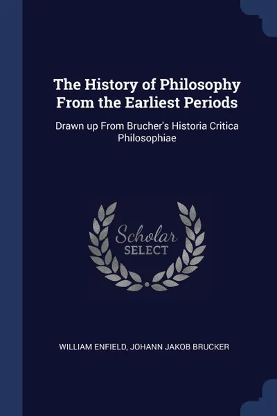 Обложка книги The History of Philosophy From the Earliest Periods. Drawn up From Brucher.s Historia Critica Philosophiae, William Enfield, Johann Jakob Brucker