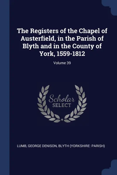 Обложка книги The Registers of the Chapel of Austerfield, in the Parish of Blyth and in the County of York, 1559-1812; Volume 39, Lumb George Denison, Blyth (Yorkshire: Parish)