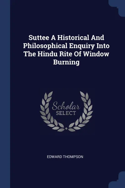 Обложка книги Suttee A Historical And Philosophical Enquiry Into The Hindu Rite Of Window Burning, Edward Thompson