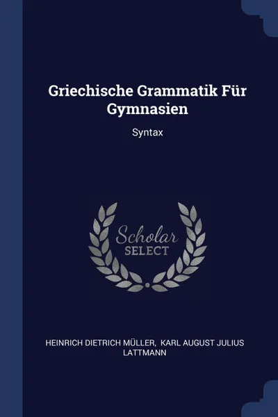 Обложка книги Griechische Grammatik Fur Gymnasien. Syntax, Heinrich Dietrich Müller