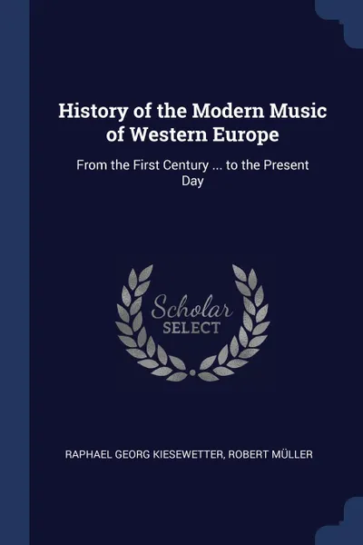 Обложка книги History of the Modern Music of Western Europe. From the First Century ... to the Present Day, Raphael Georg Kiesewetter, Robert Müller