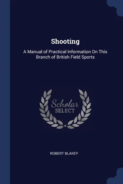 Обложка книги Shooting. A Manual of Practical Information On This Branch of British Field Sports, Robert Blakey