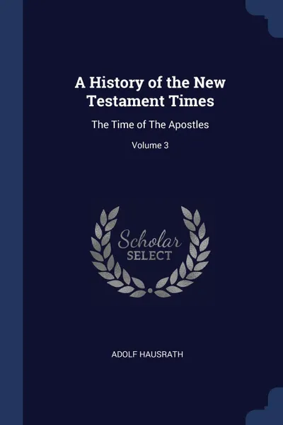 Обложка книги A History of the New Testament Times. The Time of The Apostles; Volume 3, Adolf Hausrath