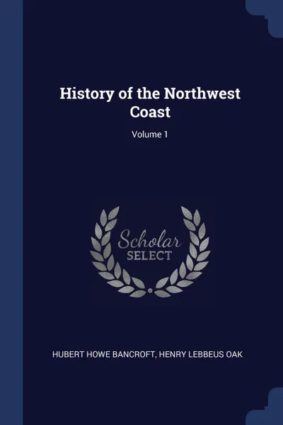 Обложка книги History of the Northwest Coast; Volume 1, Hubert Howe Bancroft, Henry Lebbeus Oak