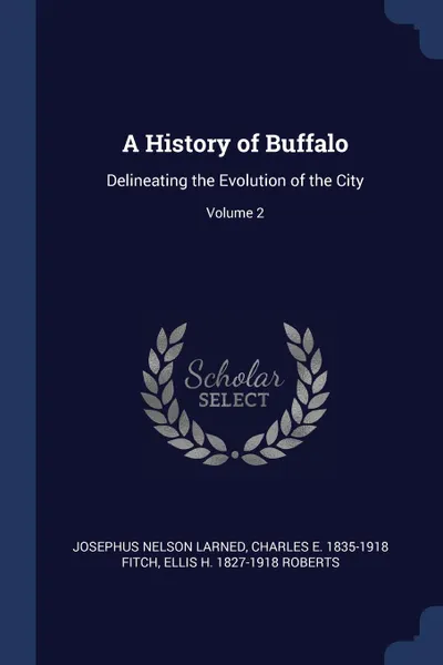 Обложка книги A History of Buffalo. Delineating the Evolution of the City; Volume 2, Josephus Nelson Larned, Charles E. 1835-1918 Fitch, Ellis H. 1827-1918 Roberts