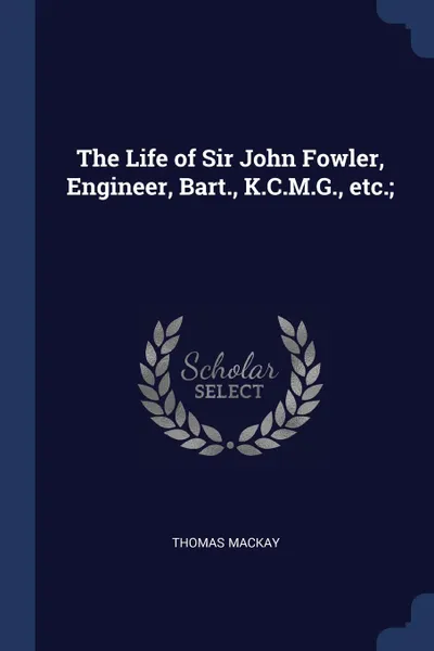 Обложка книги The Life of Sir John Fowler, Engineer, Bart., K.C.M.G., etc.;, Thomas Mackay