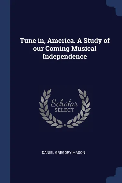 Обложка книги Tune in, America. A Study of our Coming Musical Independence, Daniel Gregory Mason