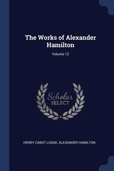 Обложка книги The Works of Alexander Hamilton; Volume 12, Henry Cabot Lodge, Alexander Hamilton