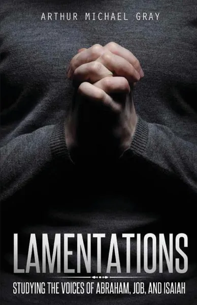 Обложка книги Lamentations. Studying the Voices of Abraham, Job and Isaiah, Arthur Michael Gray