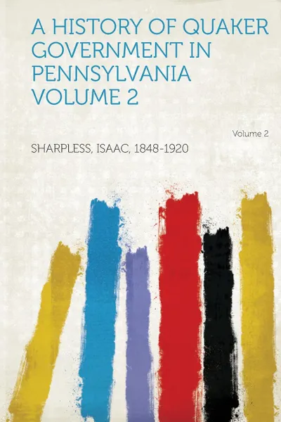 Обложка книги A History of Quaker Government in Pennsylvania Volume 2, Sharpless Isaac 1848-1920