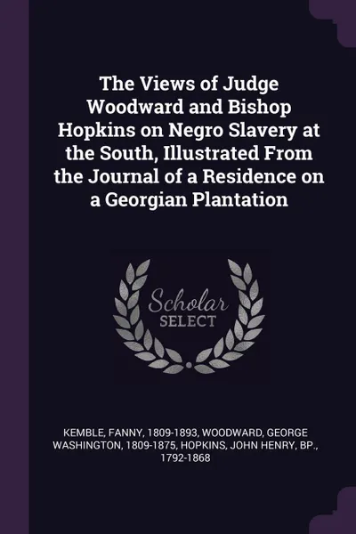 Обложка книги The Views of Judge Woodward and Bishop Hopkins on Negro Slavery at the South, Illustrated From the Journal of a Residence on a Georgian Plantation, Fanny Kemble, George Washington Woodward, John Henry Hopkins