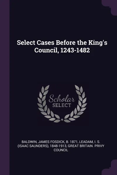 Обложка книги Select Cases Before the King.s Council, 1243-1482, James Fosdick Baldwin, I S. 1848-1913 Leadam