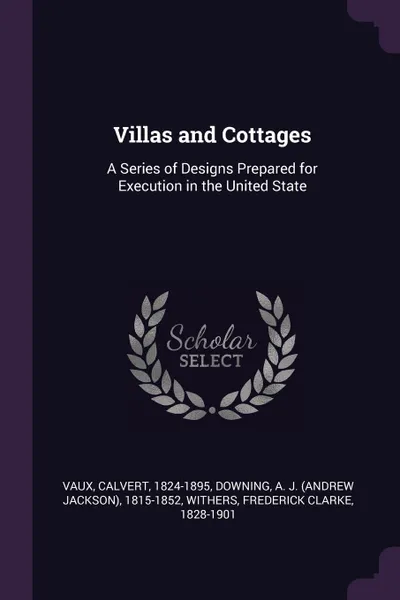 Обложка книги Villas and Cottages. A Series of Designs Prepared for Execution in the United State, Calvert Vaux, A J. 1815-1852 Downing, Frederick Clarke Withers