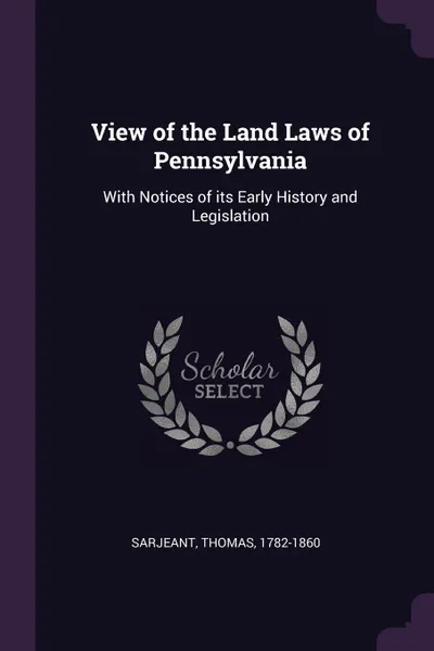 Обложка книги View of the Land Laws of Pennsylvania. With Notices of its Early History and Legislation, Thomas Sarjeant