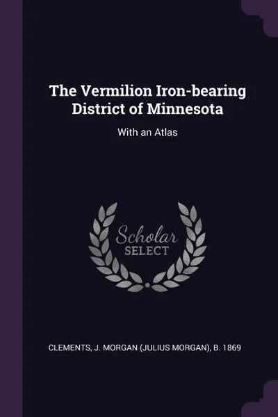 Обложка книги The Vermilion Iron-bearing District of Minnesota. With an Atlas, J Morgan b. 1869 Clements