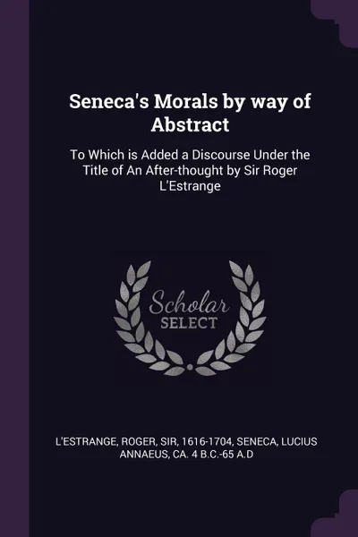 Обложка книги Seneca.s Morals by way of Abstract. To Which is Added a Discourse Under the Title of An After-thought by Sir Roger L.Estrange, Roger L'Estrange