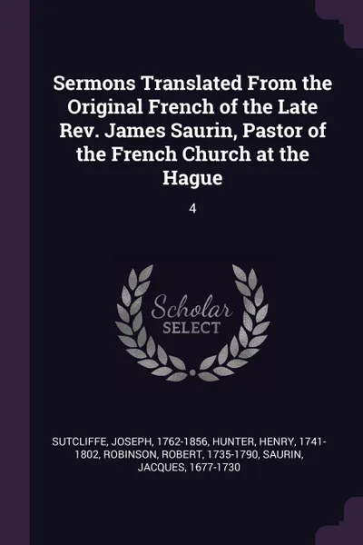 Обложка книги Sermons Translated From the Original French of the Late Rev. James Saurin, Pastor of the French Church at the Hague. 4, Joseph Sutcliffe, Henry Hunter, Robert Robinson