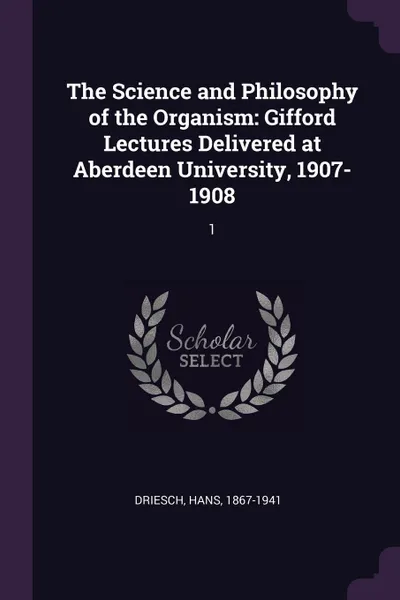 Обложка книги The Science and Philosophy of the Organism. Gifford Lectures Delivered at Aberdeen University, 1907-1908: 1, Hans Driesch