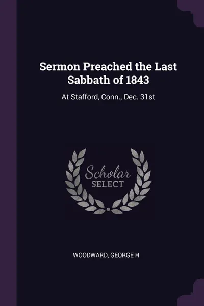 Обложка книги Sermon Preached the Last Sabbath of 1843. At Stafford, Conn., Dec. 31st, George H Woodward