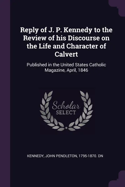 Обложка книги Reply of J. P. Kennedy to the Review of his Discourse on the Life and Character of Calvert. Published in the United States Catholic Magazine, April, 1846, John Pendleton Kennedy