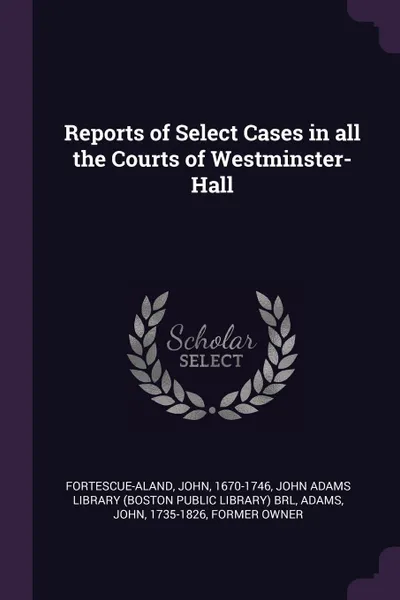 Обложка книги Reports of Select Cases in all the Courts of Westminster-Hall, John Fortescue-Aland, John Adams