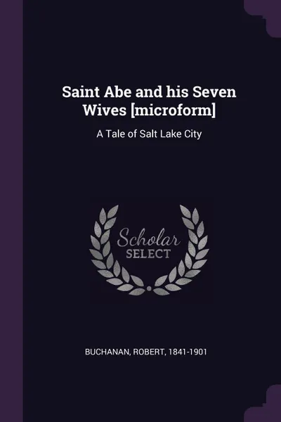 Обложка книги Saint Abe and his Seven Wives .microform.. A Tale of Salt Lake City, Robert Buchanan