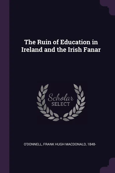 Обложка книги The Ruin of Education in Ireland and the Irish Fanar, Frank Hugh Macdonald O'Donnell