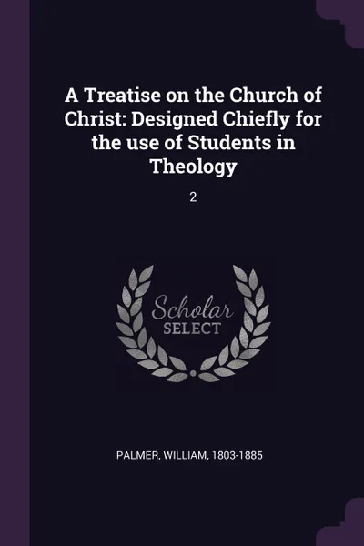 Обложка книги A Treatise on the Church of Christ. Designed Chiefly for the use of Students in Theology: 2, William Palmer