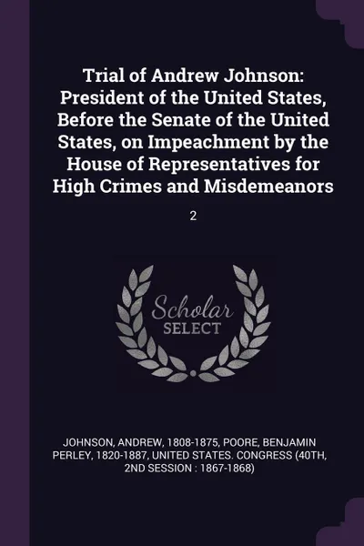 Обложка книги Trial of Andrew Johnson. President of the United States, Before the Senate of the United States, on Impeachment by the House of Representatives for High Crimes and Misdemeanors: 2, Andrew Johnson, Benjamin Perley Poore