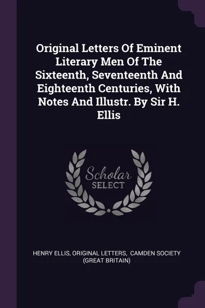 Обложка книги Original Letters Of Eminent Literary Men Of The Sixteenth, Seventeenth And Eighteenth Centuries, With Notes And Illustr. By Sir H. Ellis, Henry Ellis, Original letters