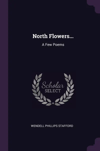 Обложка книги North Flowers... A Few Poems, Wendell Phillips Stafford