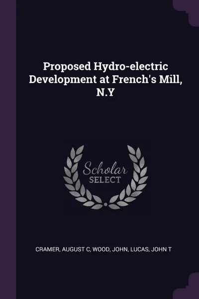 Обложка книги Proposed Hydro-electric Development at French.s Mill, N.Y, August C Cramer, John Wood, John T Lucas