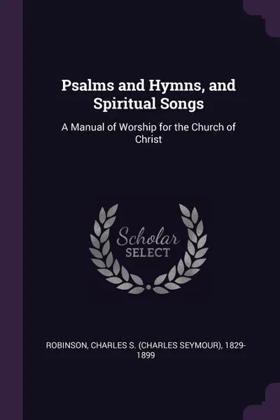 Обложка книги Psalms and Hymns, and Spiritual Songs. A Manual of Worship for the Church of Christ, Charles S. 1829-1899 Robinson