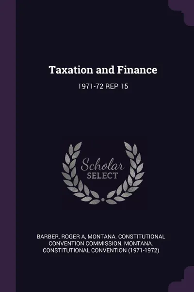 Обложка книги Taxation and Finance. 1971-72 REP 15, Roger A Barber, Montana Constitutional Convention