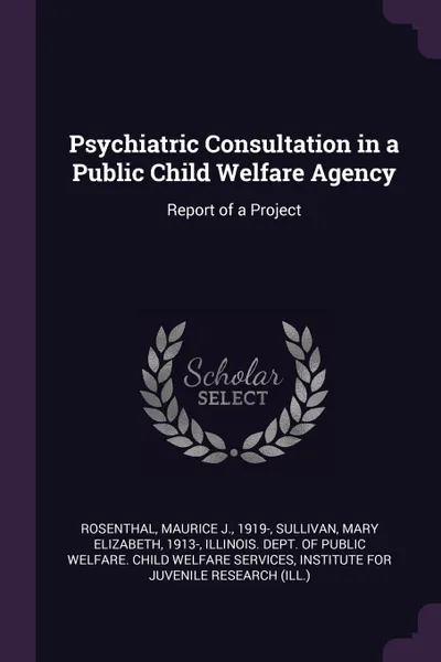 Обложка книги Psychiatric Consultation in a Public Child Welfare Agency. Report of a Project, Maurice J. Rosenthal, Mary Elizabeth Sullivan