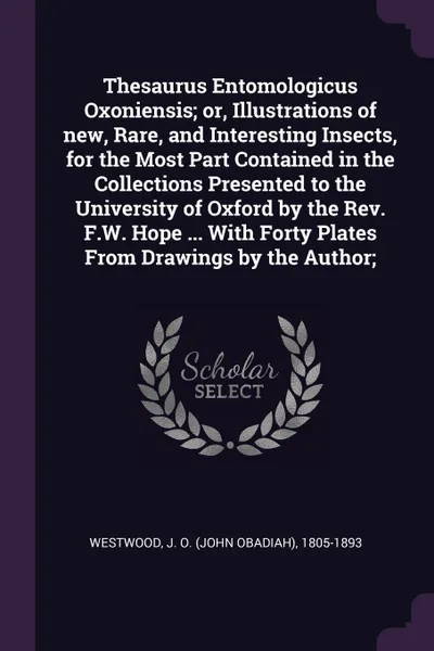 Обложка книги Thesaurus Entomologicus Oxoniensis; or, Illustrations of new, Rare, and Interesting Insects, for the Most Part Contained in the Collections Presented to the University of Oxford by the Rev. F.W. Hope ... With Forty Plates From Drawings by the Author;, J O. 1805-1893 Westwood