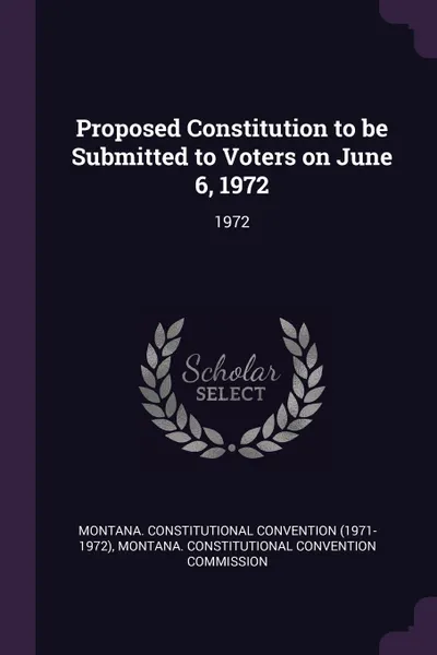 Обложка книги Proposed Constitution to be Submitted to Voters on June 6, 1972. 1972, Montana Constitutional Convention