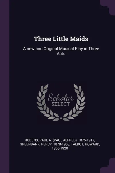 Обложка книги Three Little Maids. A new and Original Musical Play in Three Acts, Paul A. 1875-1917 Rubens, Percy Greenbank, Howard Talbot