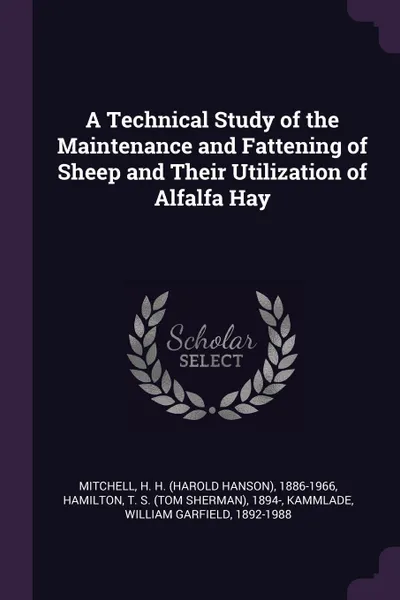 Обложка книги A Technical Study of the Maintenance and Fattening of Sheep and Their Utilization of Alfalfa Hay, H H. 1886-1966 Mitchell, T S. 1894- Hamilton, William Garfield Kammlade