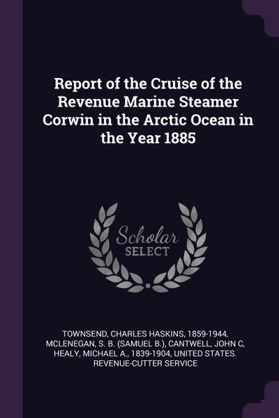 Обложка книги Report of the Cruise of the Revenue Marine Steamer Corwin in the Arctic Ocean in the Year 1885, Charles Haskins Townsend, S B. McLenegan, John C Cantwell