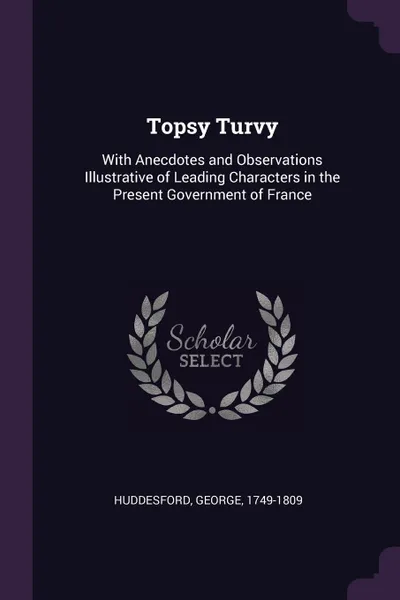 Обложка книги Topsy Turvy. With Anecdotes and Observations Illustrative of Leading Characters in the Present Government of France, George Huddesford