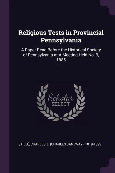 Обложка книги Religious Tests in Provincial Pennsylvania. A Paper Read Before the Historical Society of Pennsylvania at A Meeting Held No. 9, 1885, Charles J. 1819-1899 Stillé