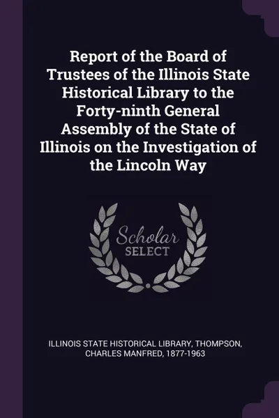 Обложка книги Report of the Board of Trustees of the Illinois State Historical Library to the Forty-ninth General Assembly of the State of Illinois on the Investigation of the Lincoln Way, Charles Manfred Thompson